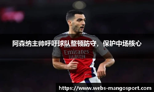 阿森纳主帅呼吁球队整顿防守，保护中场核心