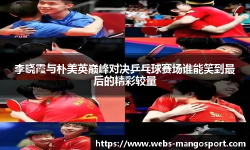 李晓霞与朴美英巅峰对决乒乓球赛场谁能笑到最后的精彩较量