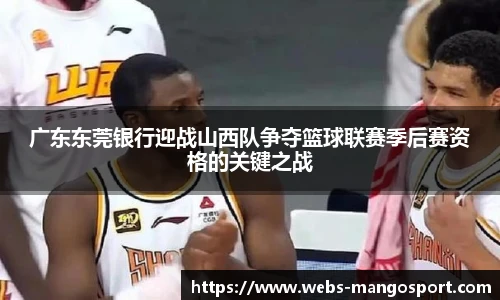 广东东莞银行迎战山西队争夺篮球联赛季后赛资格的关键之战