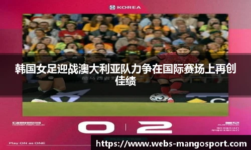 韩国女足迎战澳大利亚队力争在国际赛场上再创佳绩