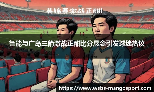鲁能与广岛三箭激战正酣比分悬念引发球迷热议